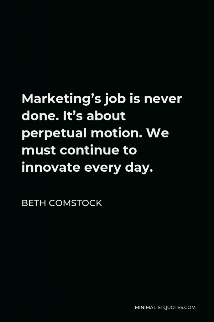 Beth Comstock Quote - Marketing’s job is never done. It’s about perpetual motion. We must continue to innovate every day.