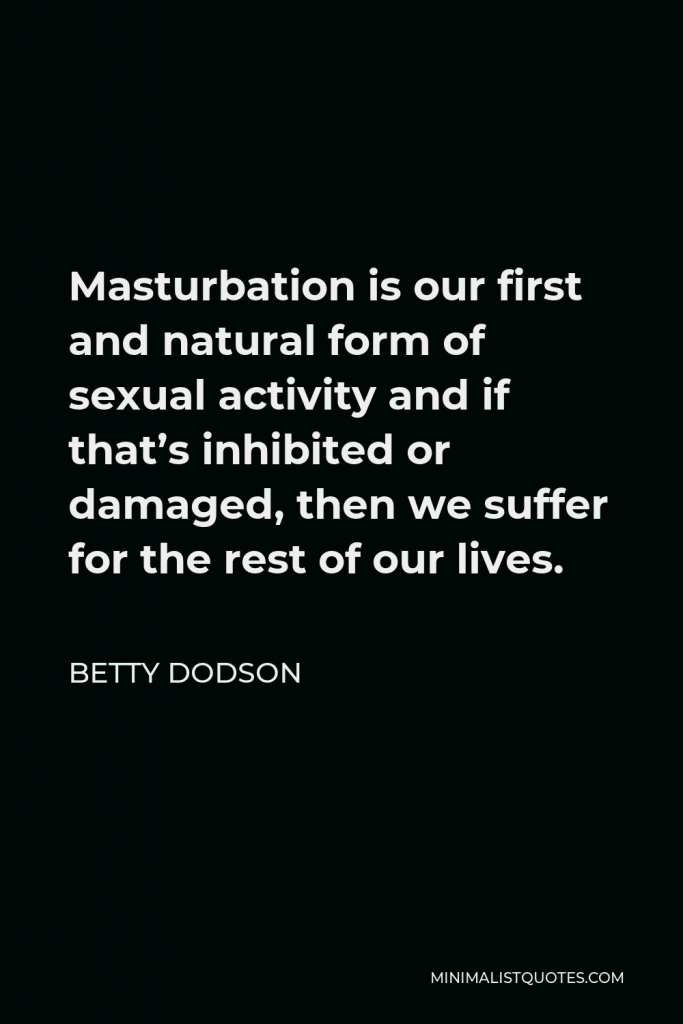 Betty Dodson Quote - Masturbation is our first and natural form of sexual activity and if that’s inhibited or damaged, then we suffer for the rest of our lives.