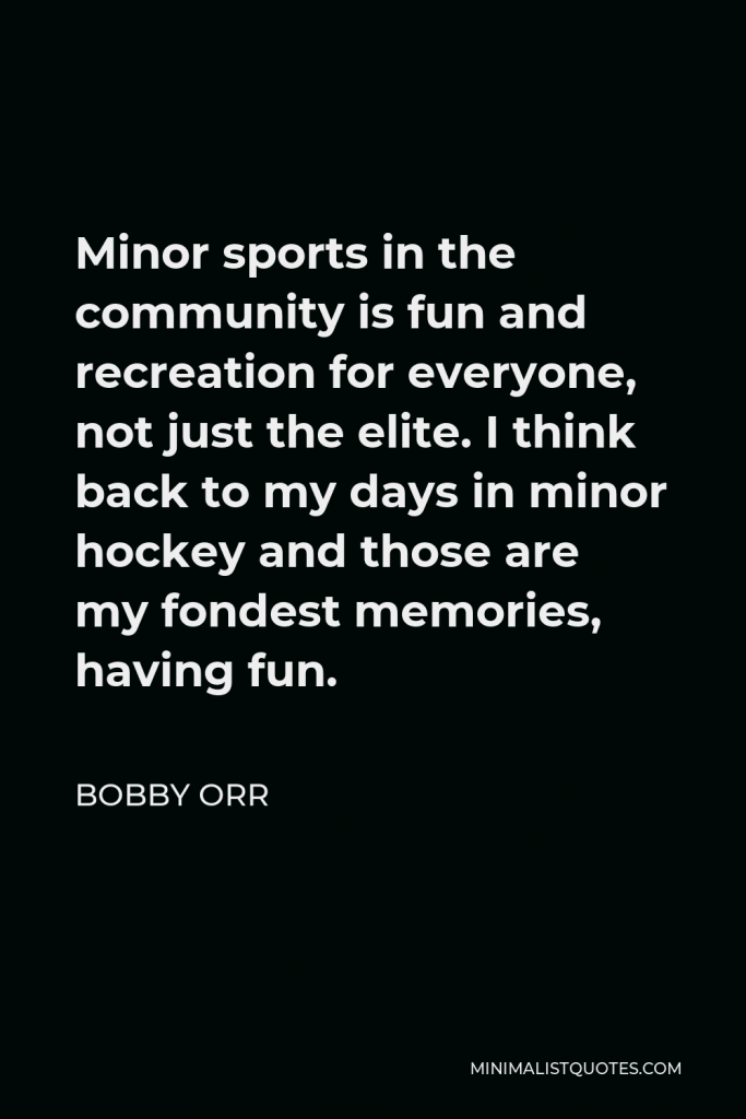 Bobby Orr Quote - Minor sports in the community is fun and recreation for everyone, not just the elite. I think back to my days in minor hockey and those are my fondest memories, having fun.