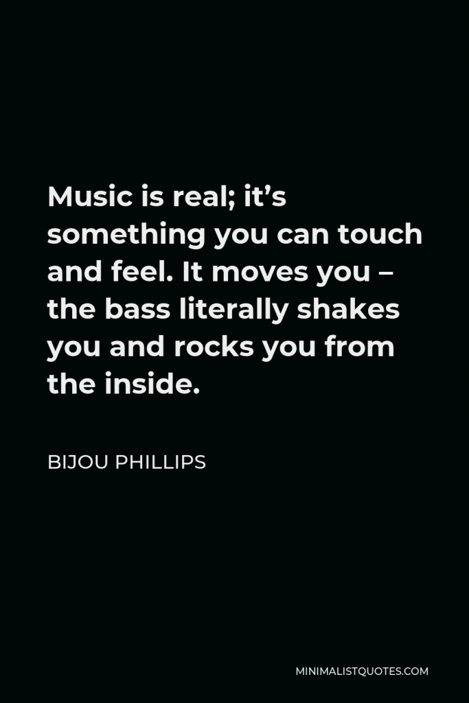 Bijou Phillips Quote - Music is real; it’s something you can touch and feel. It moves you – the bass literally shakes you and rocks you from the inside.