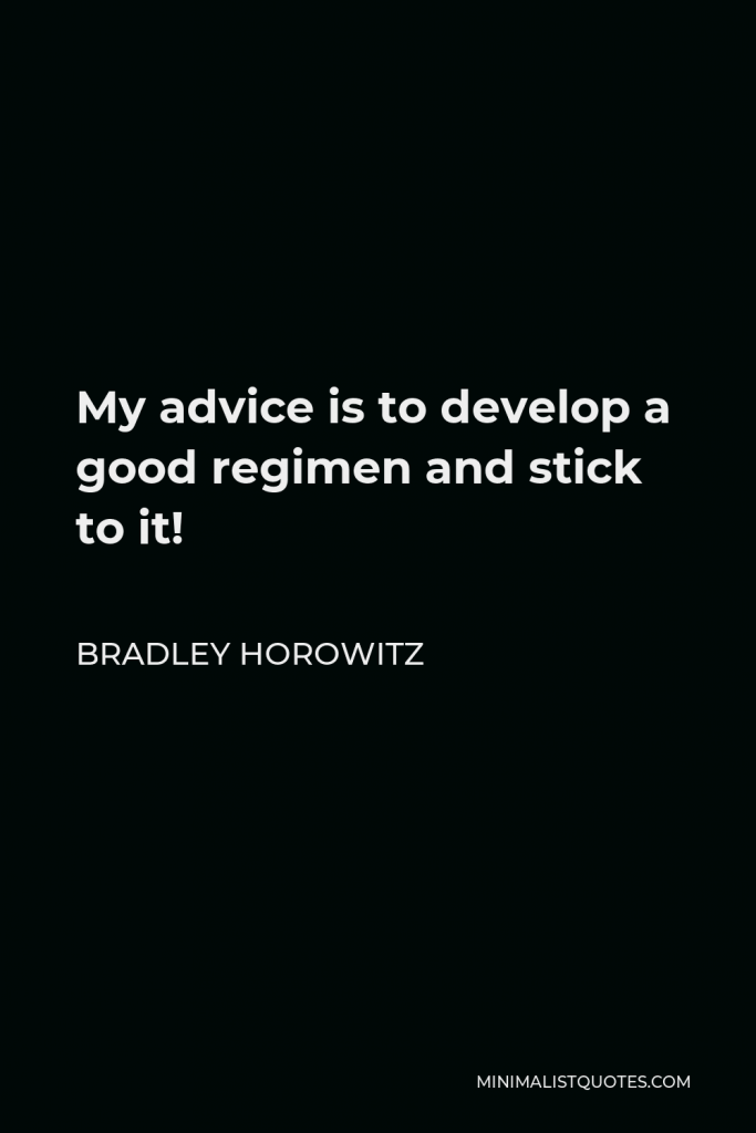 Bradley Horowitz Quote - My advice is to develop a good regimen and stick to it!