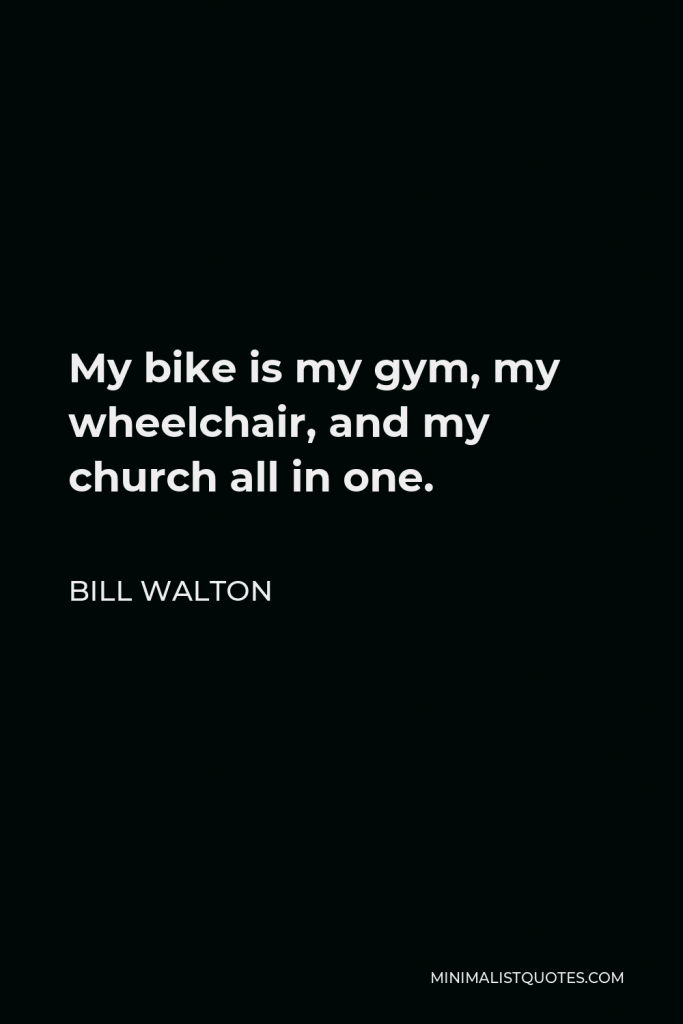 Bill Walton Quote - My bike is my gym, my wheelchair, and my church all in one.