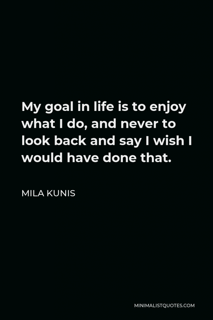 Mila Kunis Quote - My goal in life is to enjoy what I do, and never to look back and say I wish I would have done that.