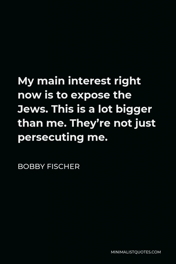 Bobby Fischer Quote - My main interest right now is to expose the Jews. This is a lot bigger than me. They’re not just persecuting me.