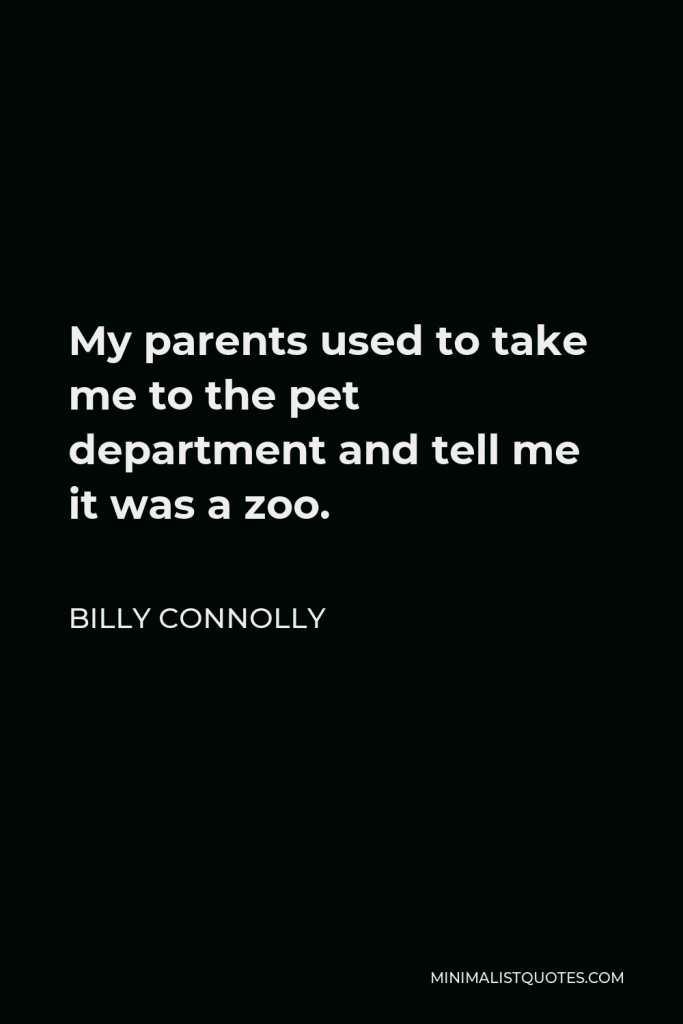 Billy Connolly Quote - My parents used to take me to the pet department and tell me it was a zoo.