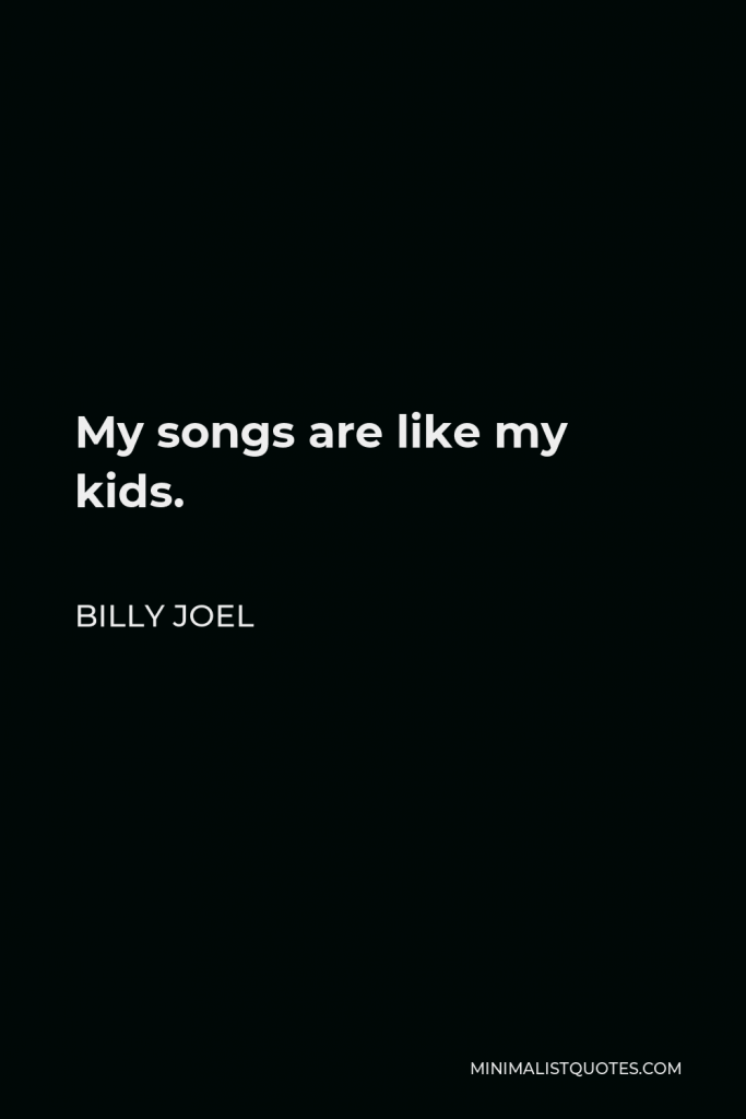 Billy Joel Quote - My songs are like my kids.