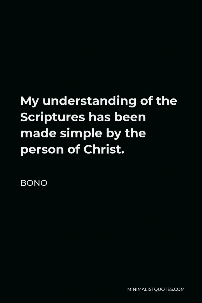 Bono Quote - My understanding of the Scriptures has been made simple by the person of Christ.