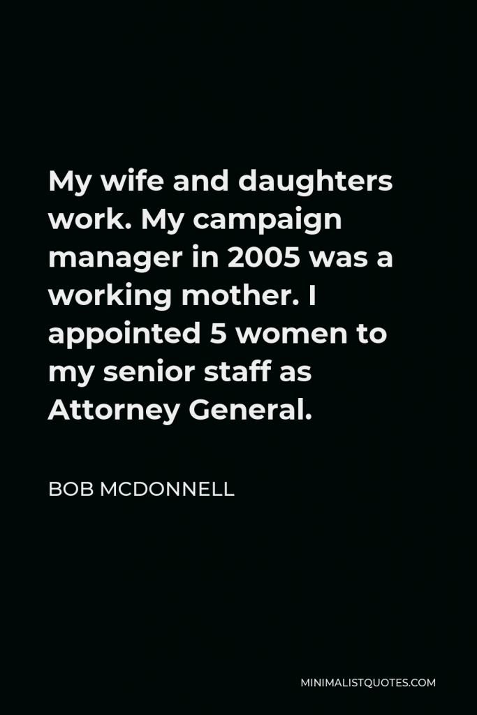 Bob McDonnell Quote - My wife and daughters work. My campaign manager in 2005 was a working mother. I appointed 5 women to my senior staff as Attorney General.