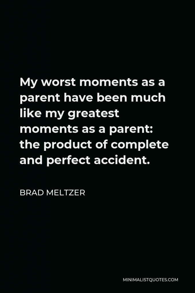 Brad Meltzer Quote - My worst moments as a parent have been much like my greatest moments as a parent: the product of complete and perfect accident.