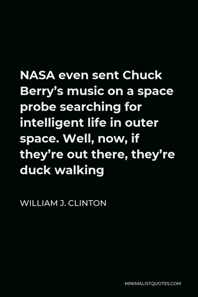 William J. Clinton Quote - NASA even sent Chuck Berry’s music on a space probe searching for intelligent life in outer space. Well, now, if they’re out there, they’re duck walking