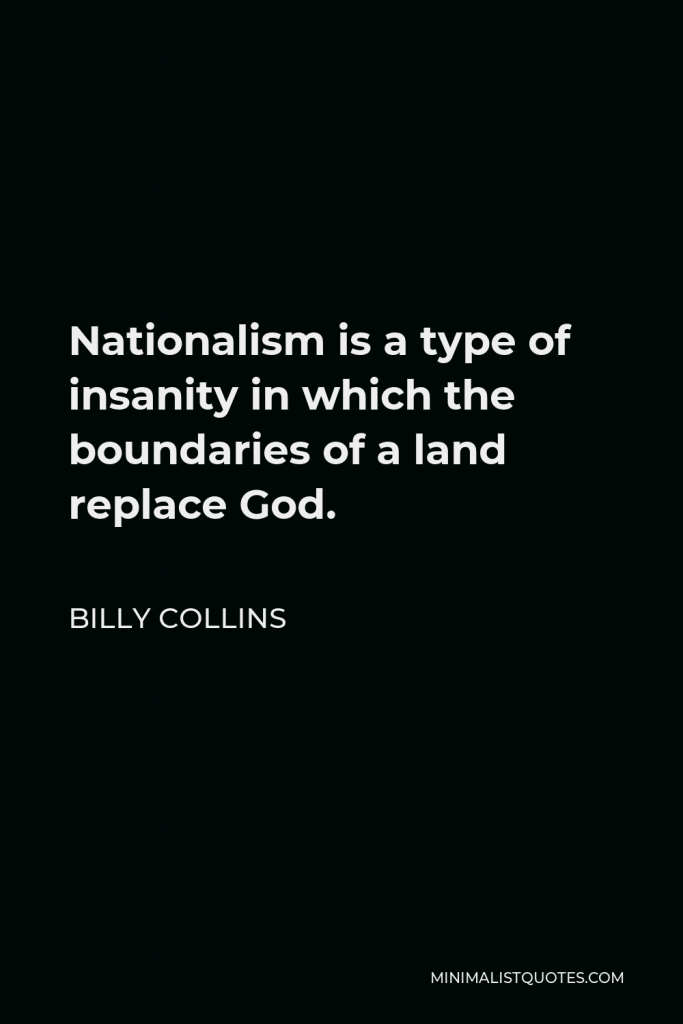 Billy Collins Quote - Nationalism is a type of insanity in which the boundaries of a land replace God.
