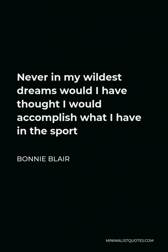 Bonnie Blair Quote - Never in my wildest dreams would I have thought I would accomplish what I have in the sport