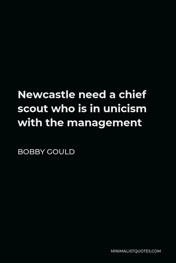 Bobby Gould Quote - Newcastle need a chief scout who is in unicism with the management