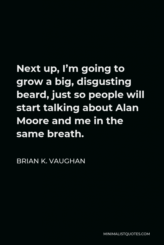 Brian K. Vaughan Quote - Next up, I’m going to grow a big, disgusting beard, just so people will start talking about Alan Moore and me in the same breath.
