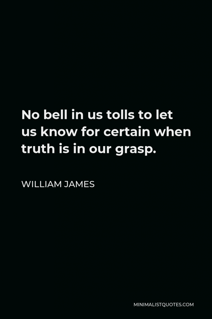 William James Quote - No bell in us tolls to let us know for certain when truth is in our grasp.