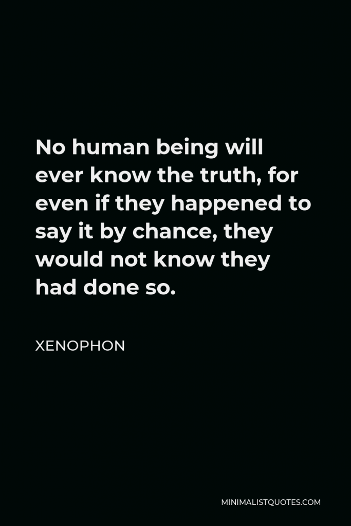 Xenophanes Quote - No human being will ever know the truth, for even if they happen to say it by chance, they would not even know they had done so.