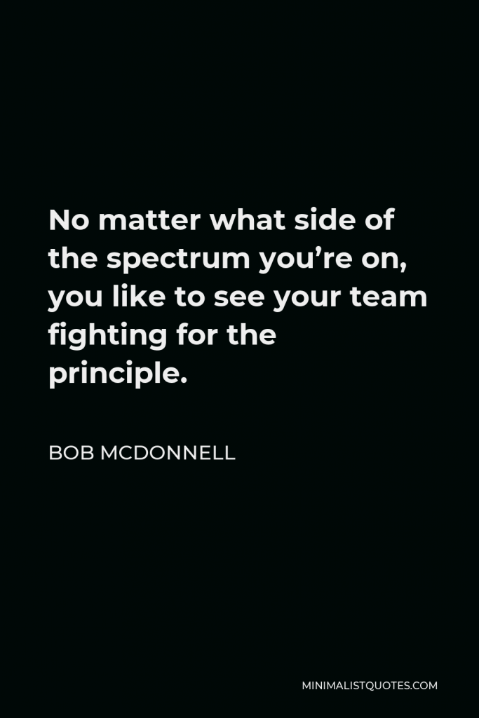 Bob McDonnell Quote - No matter what side of the spectrum you’re on, you like to see your team fighting for the principle.