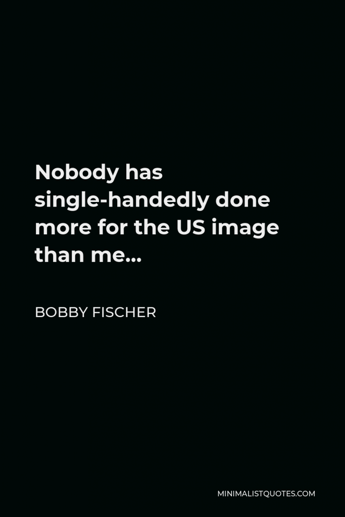 Bobby Fischer Quote - Nobody has single-handedly done more for the US image than me…