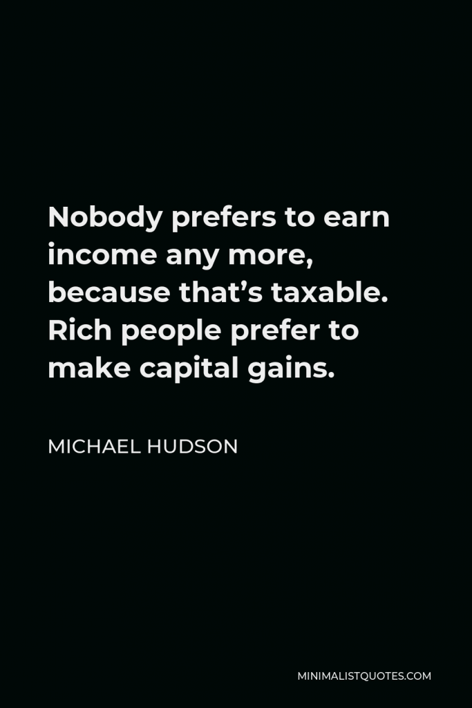 Michael Hudson Quote - Nobody prefers to earn income any more, because that’s taxable. Rich people prefer to make capital gains.