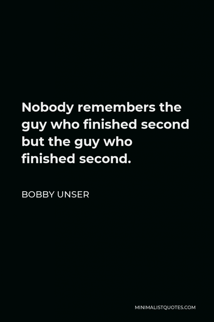 Bobby Unser Quote - Nobody remembers the guy who finished second but the guy who finished second.
