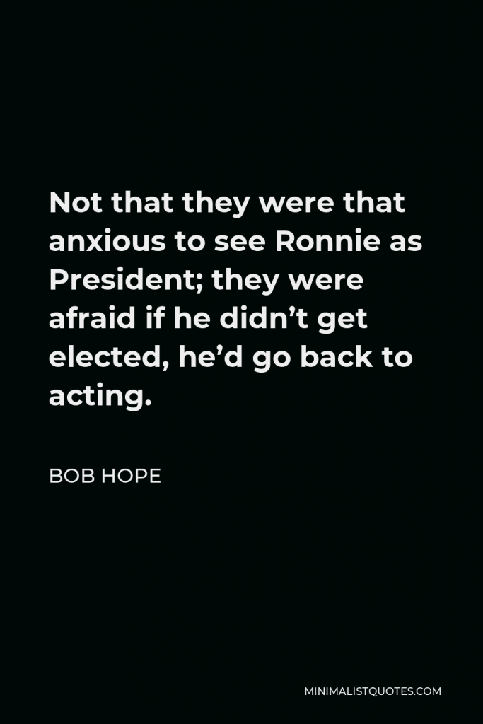 Bob Hope Quote - Not that they were that anxious to see Ronnie as President; they were afraid if he didn’t get elected, he’d go back to acting.