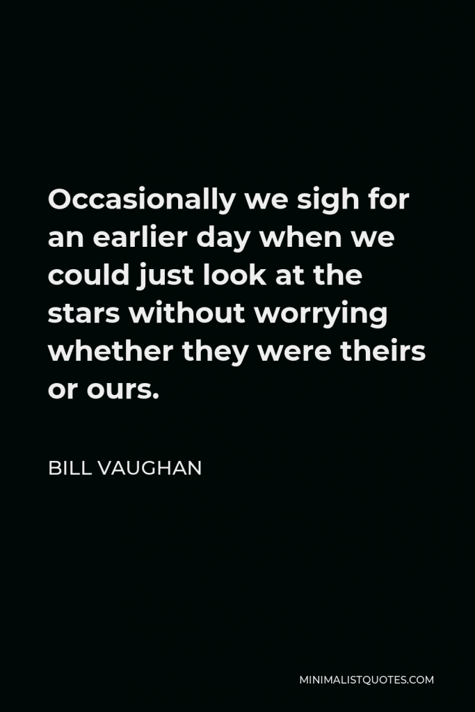 Bill Vaughan Quote - Occasionally we sigh for an earlier day when we could just look at the stars without worrying whether they were theirs or ours.