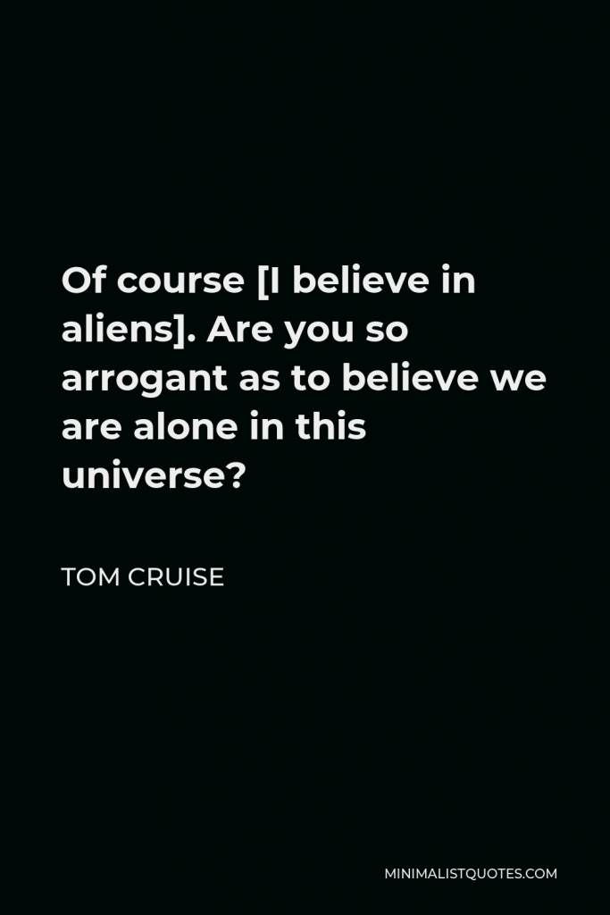 Tom Cruise Quote - Of course [I believe in aliens]. Are you so arrogant as to believe we are alone in this universe?
