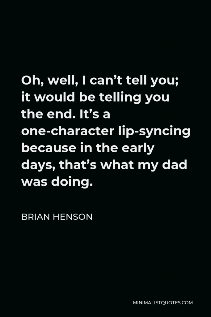 Brian Henson Quote - Oh, well, I can’t tell you; it would be telling you the end. It’s a one-character lip-syncing because in the early days, that’s what my dad was doing.