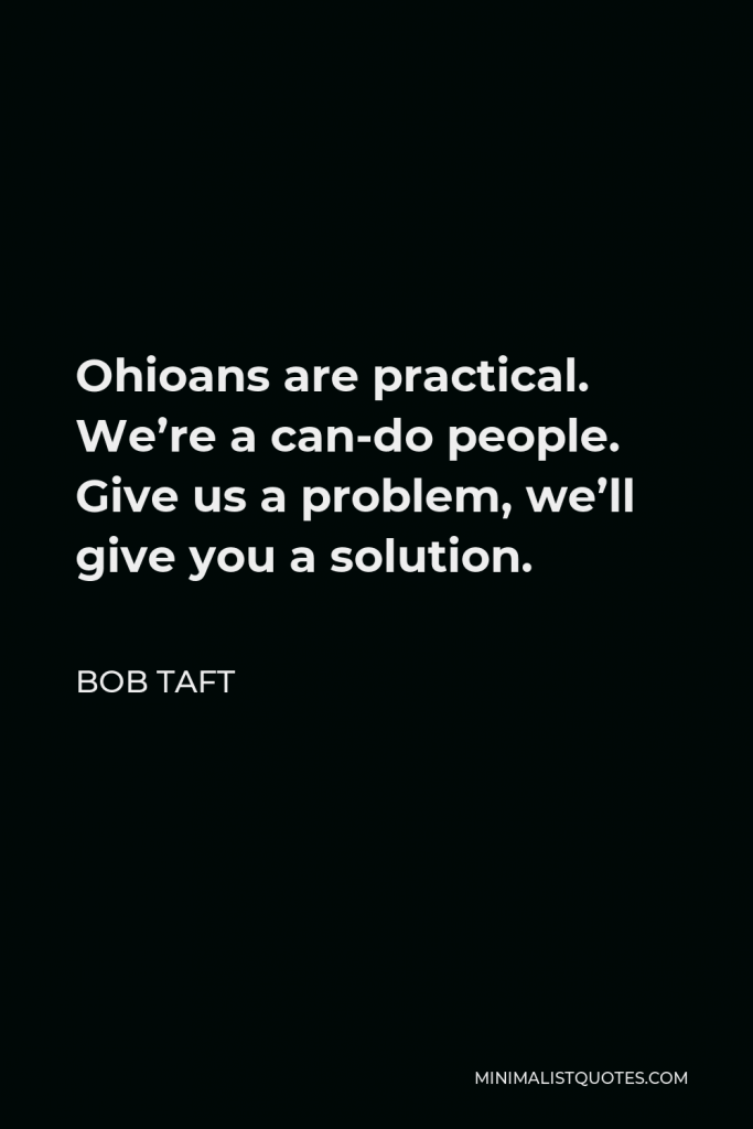 Bob Taft Quote - Ohioans are practical. We’re a can-do people. Give us a problem, we’ll give you a solution.