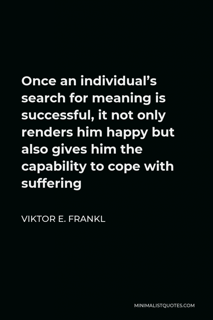Viktor E. Frankl Quote - Once an individual’s search for meaning is successful, it not only renders him happy but also gives him the capability to cope with suffering