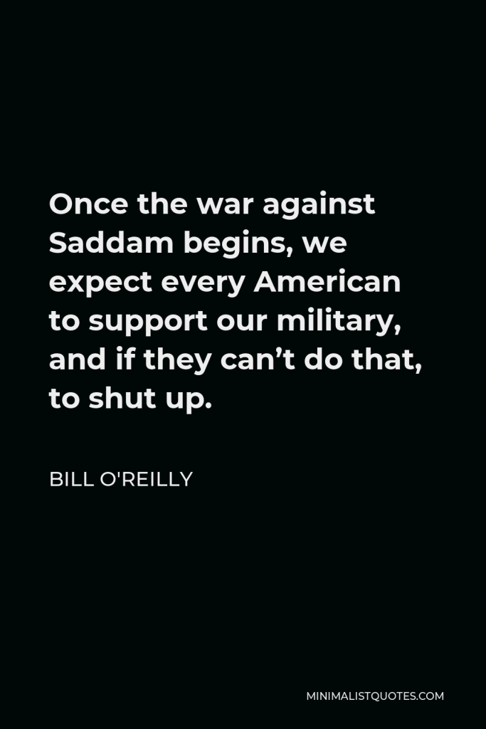 Bill O'Reilly Quote - Once the war against Saddam begins, we expect every American to support our military, and if they can’t do that, to shut up.