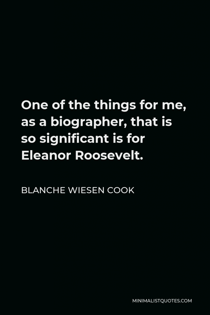 Blanche Wiesen Cook Quote - One of the things for me, as a biographer, that is so significant is for Eleanor Roosevelt.