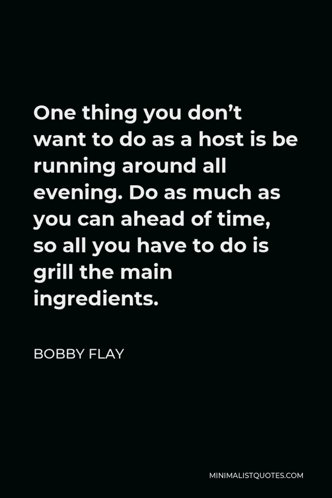 Bobby Flay Quote - One thing you don’t want to do as a host is be running around all evening. Do as much as you can ahead of time, so all you have to do is grill the main ingredients.