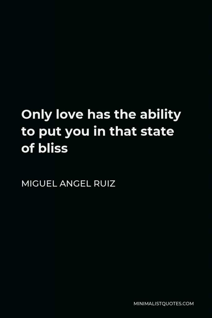 Miguel Angel Ruiz Quote - Only love has the ability to put you in that state of bliss