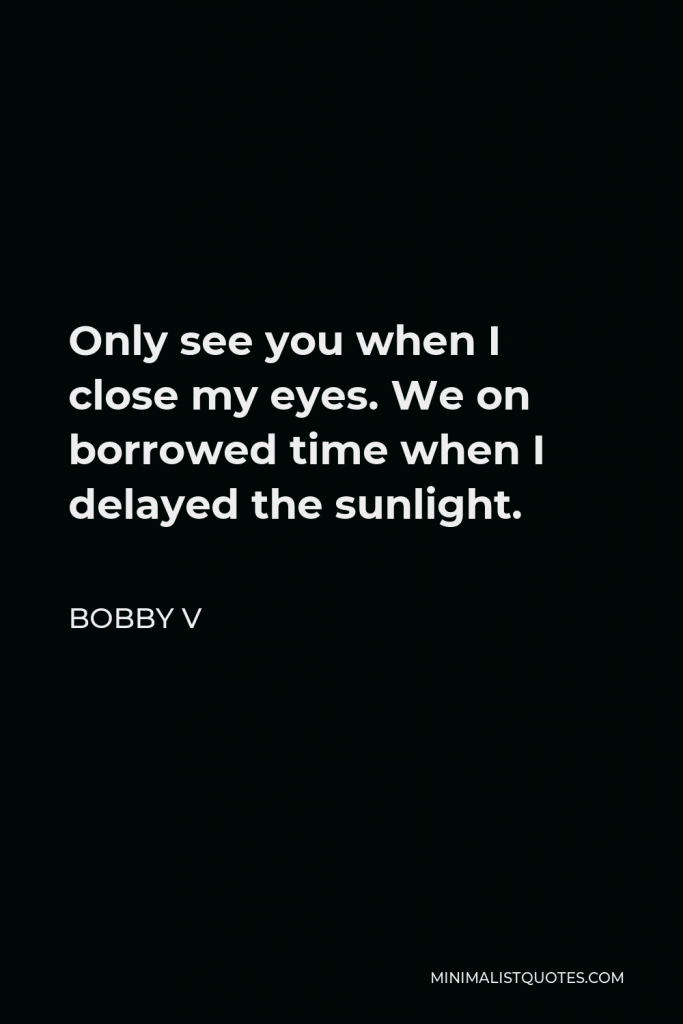 Bobby V Quote - Only see you when I close my eyes. We on borrowed time when I delayed the sunlight.