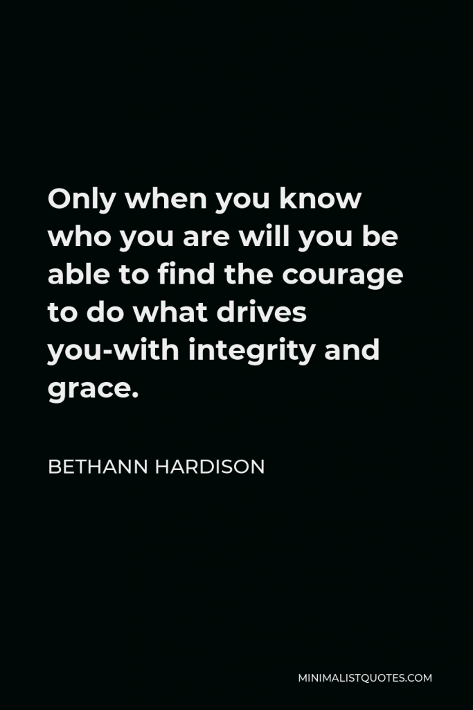 Bethann Hardison Quote - Only when you know who you are will you be able to find the courage to do what drives you-with integrity and grace.