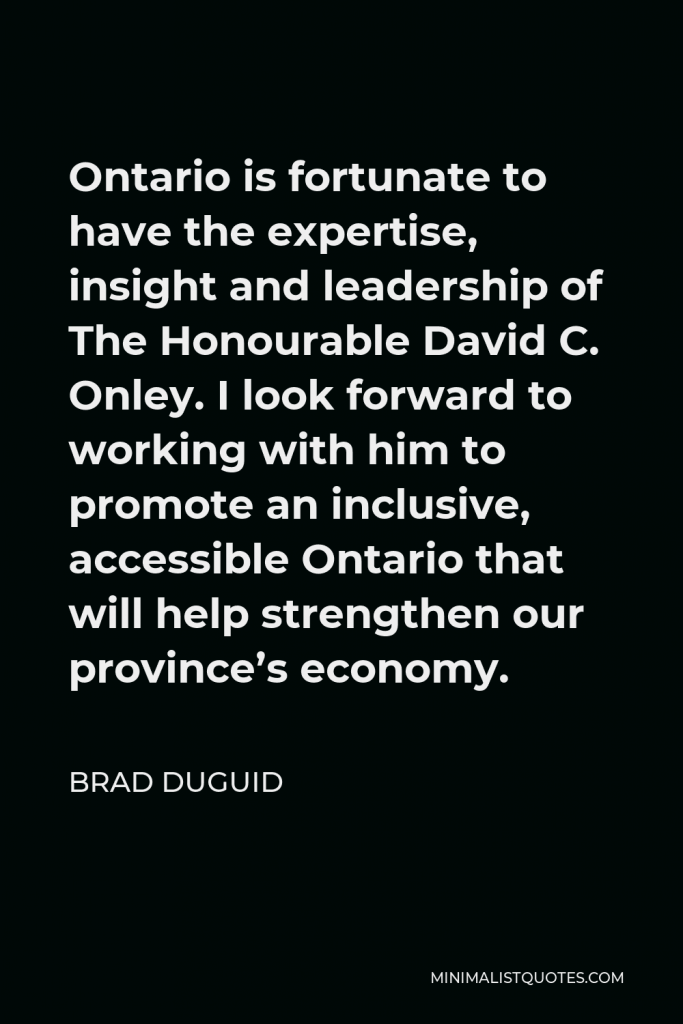 Brad Duguid Quote - Ontario is fortunate to have the expertise, insight and leadership of The Honourable David C. Onley. I look forward to working with him to promote an inclusive, accessible Ontario that will help strengthen our province’s economy.