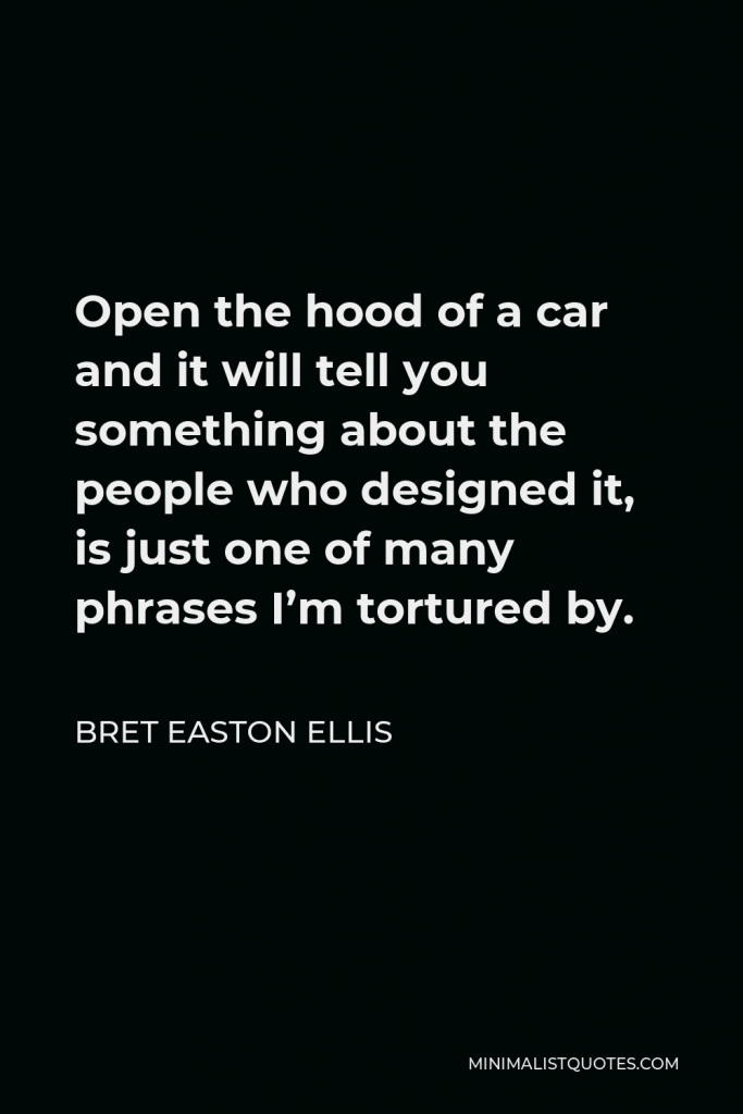 Bret Easton Ellis Quote - Open the hood of a car and it will tell you something about the people who designed it, is just one of many phrases I’m tortured by.