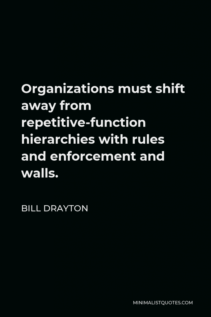 Bill Drayton Quote - Organizations must shift away from repetitive-function hierarchies with rules and enforcement and walls.