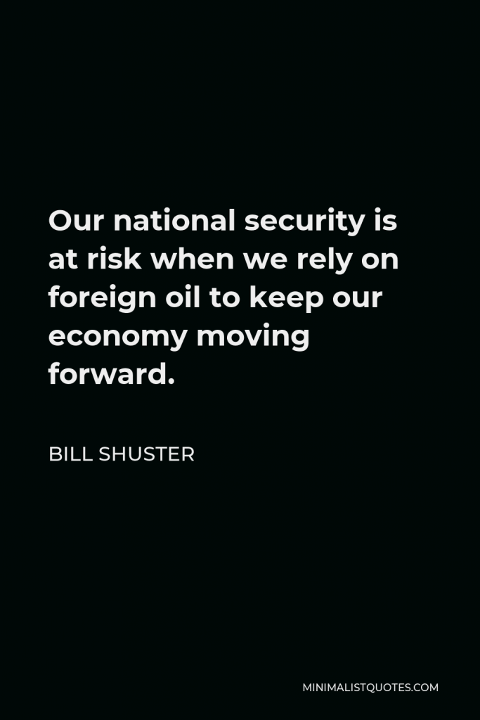 Bill Shuster Quote - Our national security is at risk when we rely on foreign oil to keep our economy moving forward.
