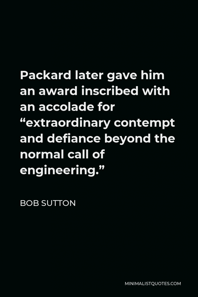 Bob Sutton Quote - Packard later gave him an award inscribed with an accolade for “extraordinary contempt and defiance beyond the normal call of engineering.”