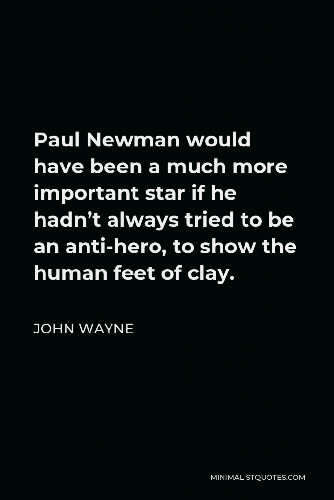 John Wayne Quote - Paul Newman would have been a much more important star if he hadn’t always tried to be an anti-hero, to show the human feet of clay.