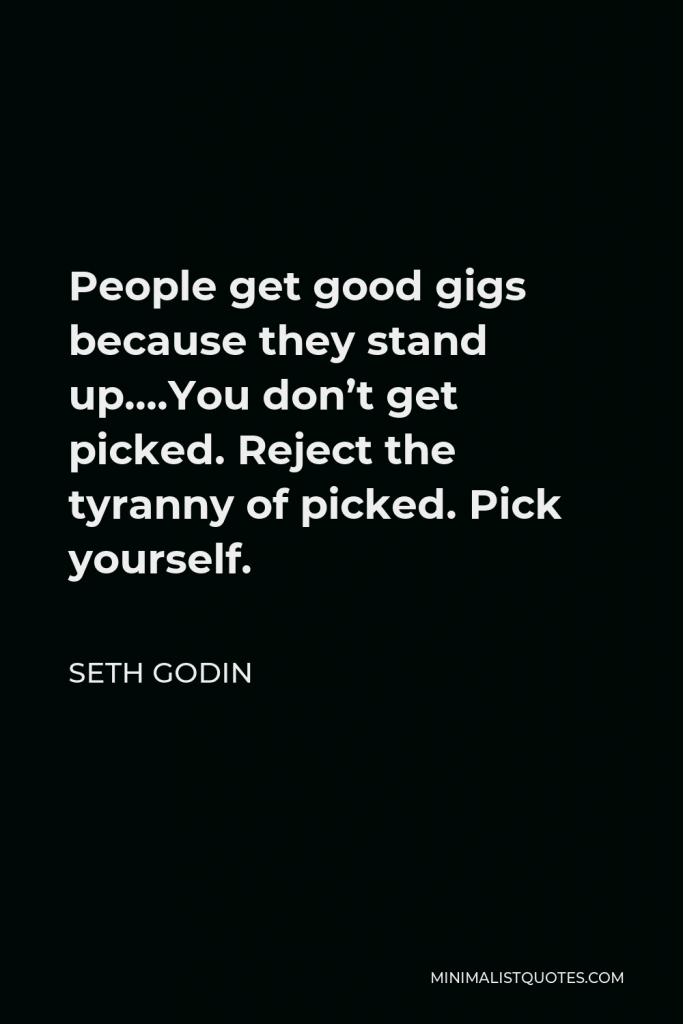 Seth Godin Quote - People get good gigs because they stand up….You don’t get picked. Reject the tyranny of picked. Pick yourself.