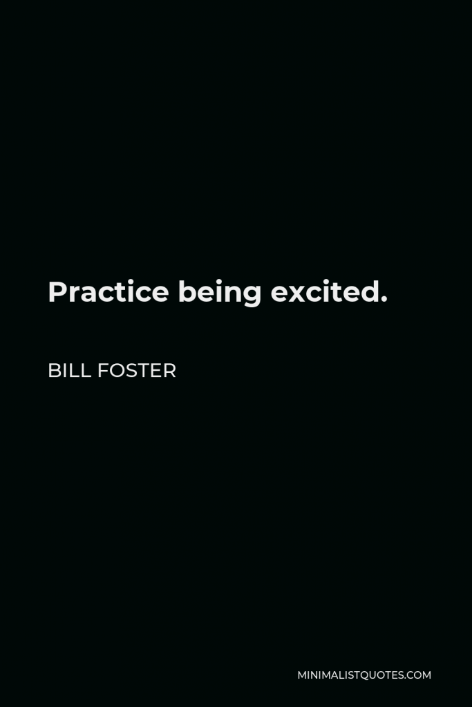 Bill Foster Quote - Practice being excited.