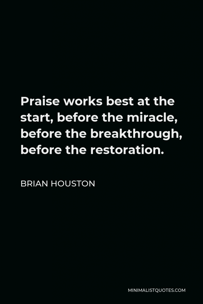 Brian Houston Quote - Praise works best at the start, before the miracle, before the breakthrough, before the restoration.