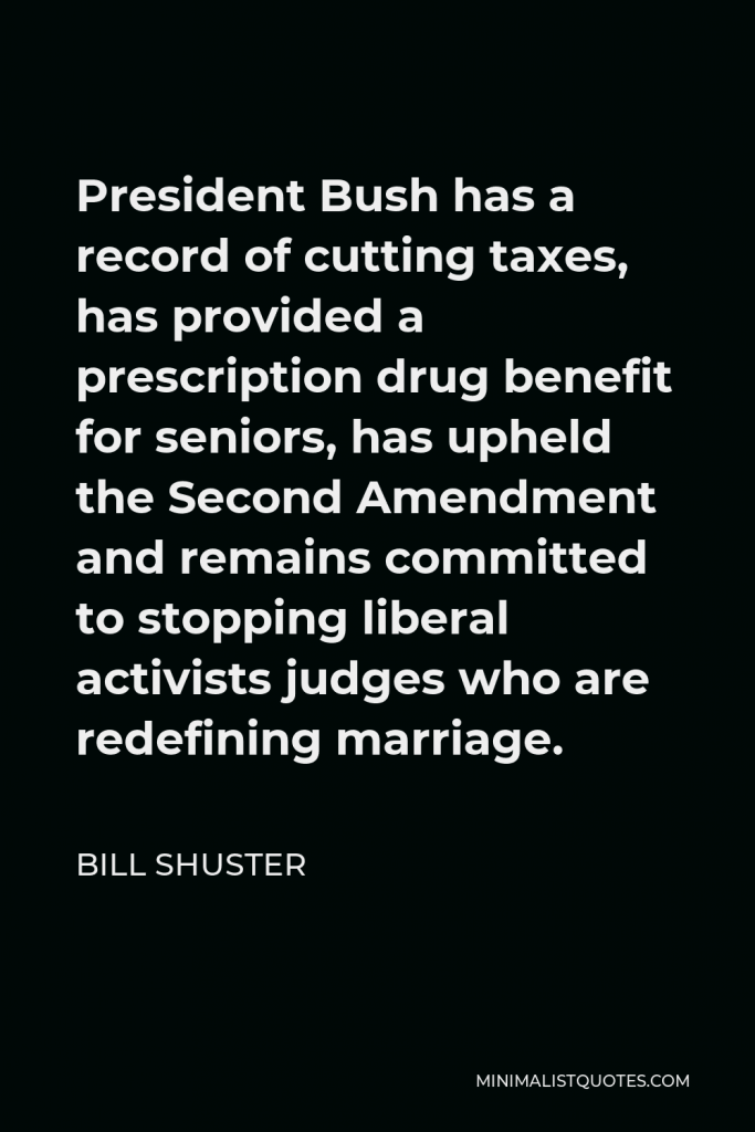 Bill Shuster Quote - President Bush has a record of cutting taxes, has provided a prescription drug benefit for seniors, has upheld the Second Amendment and remains committed to stopping liberal activists judges who are redefining marriage.
