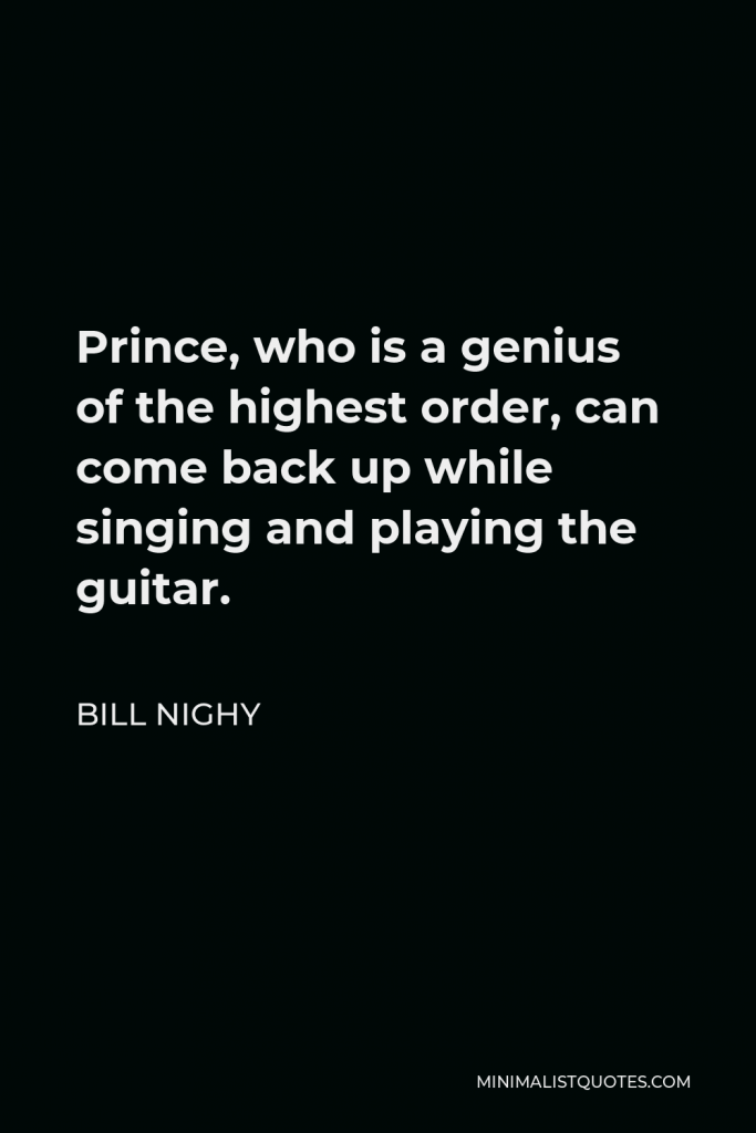Bill Nighy Quote - Prince, who is a genius of the highest order, can come back up while singing and playing the guitar.