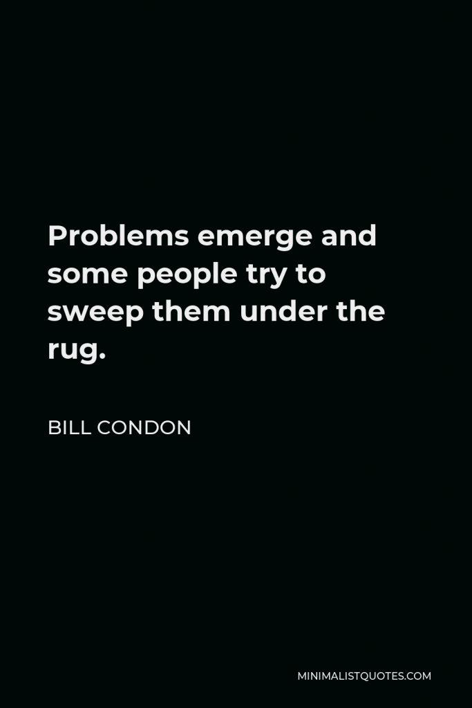 Bill Condon Quote - Problems emerge and some people try to sweep them under the rug.