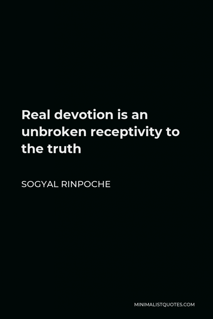 Sogyal Rinpoche Quote - Real devotion is an unbroken receptivity to the truth. Real devotion is rooted in an awed and reverent gratitude, but one that is lucid, grounded, and intelligent.