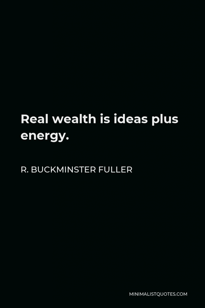 R. Buckminster Fuller Quote - Real wealth is ideas plus energy.